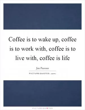 Coffee is to wake up, coffee is to work with, coffee is to live with, coffee is life Picture Quote #1