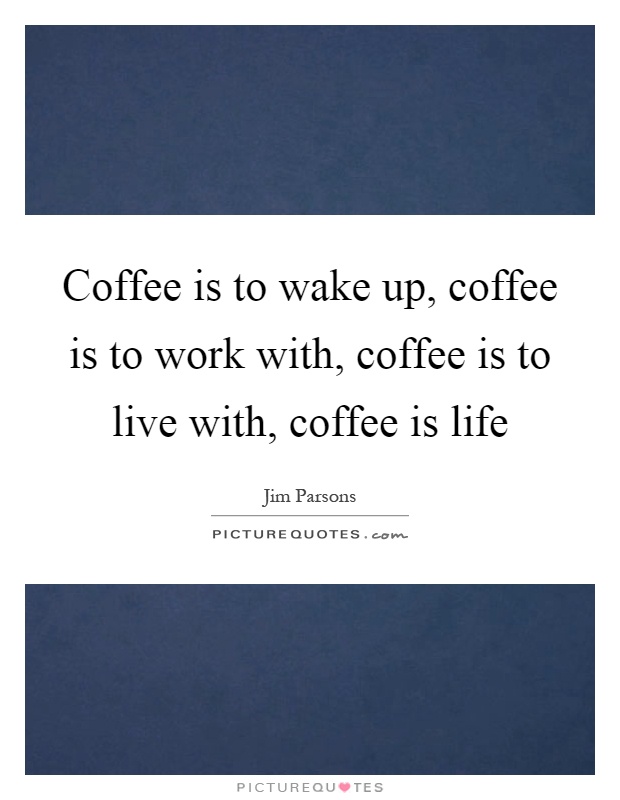 Coffee is to wake up, coffee is to work with, coffee is to live with, coffee is life Picture Quote #1