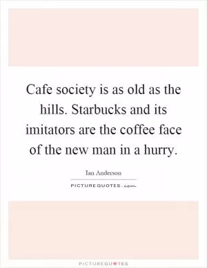 Cafe society is as old as the hills. Starbucks and its imitators are the coffee face of the new man in a hurry Picture Quote #1