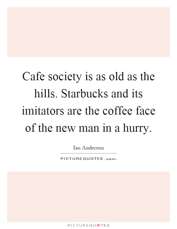 Cafe society is as old as the hills. Starbucks and its imitators are the coffee face of the new man in a hurry Picture Quote #1