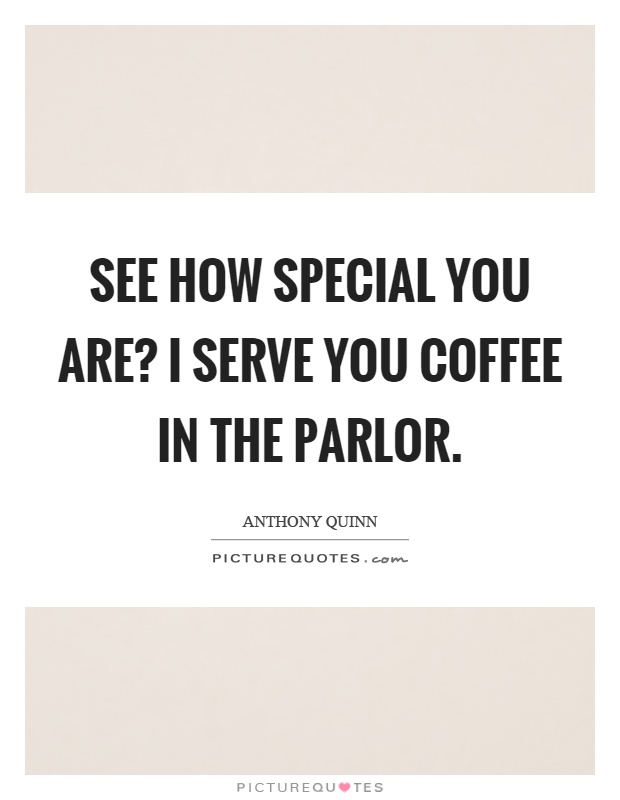 See how special you are? I serve you coffee in the parlor Picture Quote #1