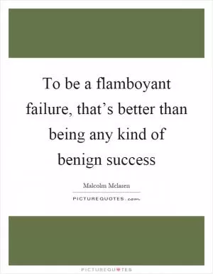 To be a flamboyant failure, that’s better than being any kind of benign success Picture Quote #1