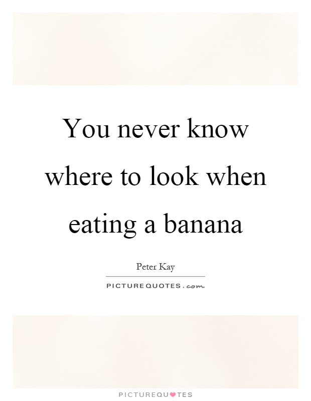 You never know where to look when eating a banana Picture Quote #1