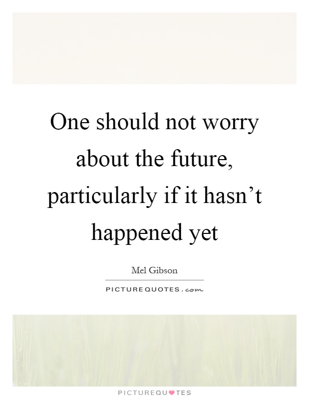 One should not worry about the future, particularly if it hasn't happened yet Picture Quote #1