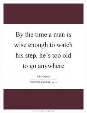 By the time a man is wise enough to watch his step, he’s too old to go anywhere Picture Quote #1
