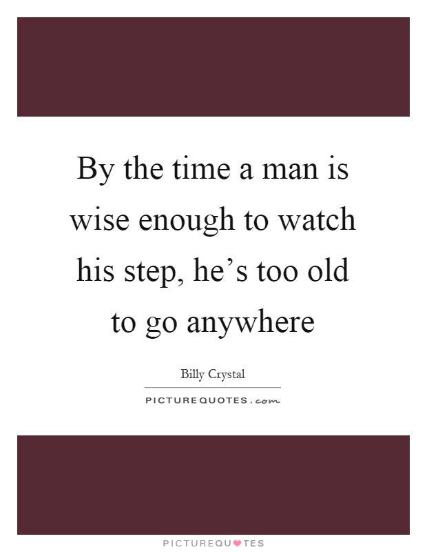 By the time a man is wise enough to watch his step, he's too old to go anywhere Picture Quote #1