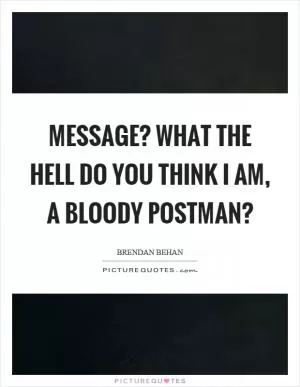Message? What the hell do you think I am, a bloody postman? Picture Quote #1