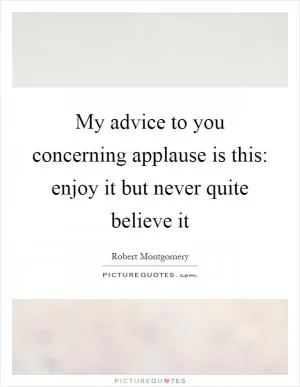 My advice to you concerning applause is this: enjoy it but never quite believe it Picture Quote #1