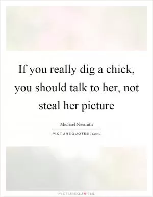 If you really dig a chick, you should talk to her, not steal her picture Picture Quote #1