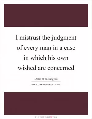 I mistrust the judgment of every man in a case in which his own wished are concerned Picture Quote #1