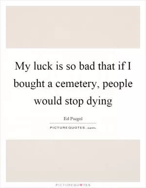 My luck is so bad that if I bought a cemetery, people would stop dying Picture Quote #1
