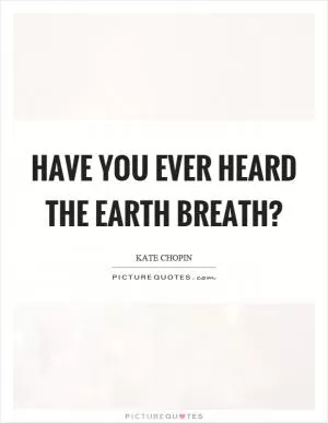 Have you ever heard the earth breath? Picture Quote #1