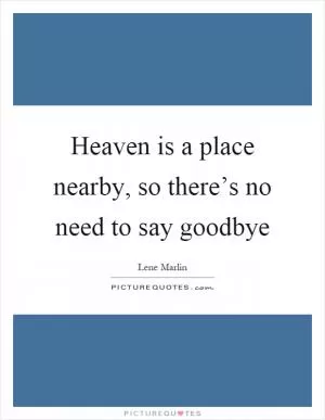 Heaven is a place nearby, so there’s no need to say goodbye Picture Quote #1