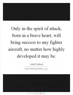 Only in the spirit of attack, born in a brave heart, will bring success to any fighter aircraft, no matter how highly developed it may be Picture Quote #1