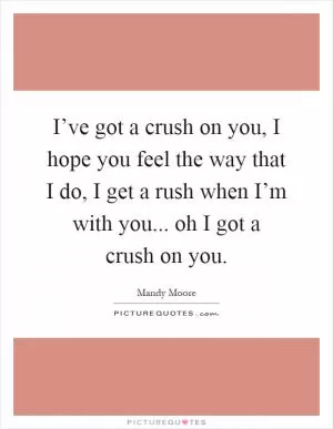 I’ve got a crush on you, I hope you feel the way that I do, I get a rush when I’m with you... oh I got a crush on you Picture Quote #1