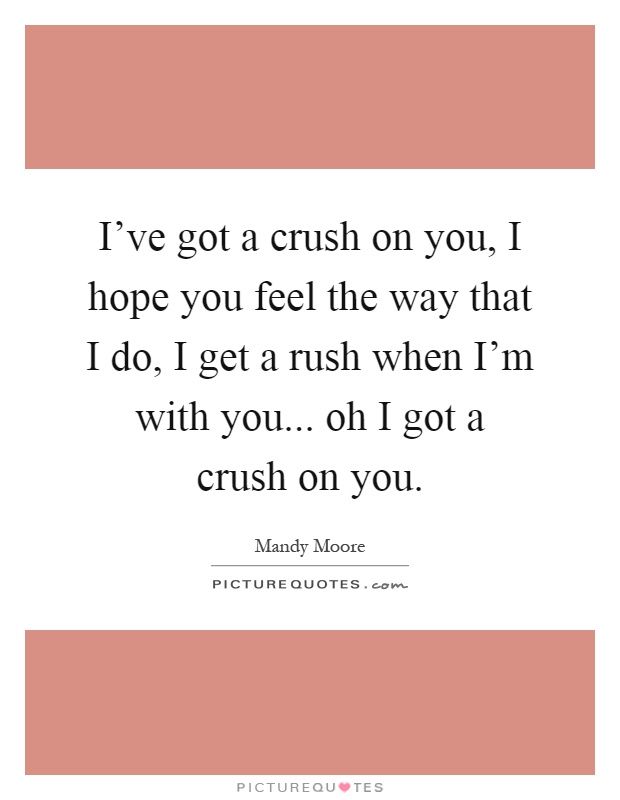 I've got a crush on you, I hope you feel the way that I do, I get a rush when I'm with you... oh I got a crush on you Picture Quote #1