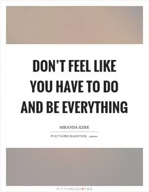 Don’t feel like you have to do and be everything Picture Quote #1