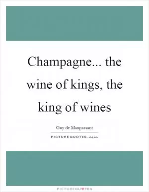 Champagne... the wine of kings, the king of wines Picture Quote #1