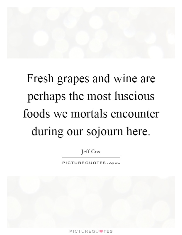 Fresh grapes and wine are perhaps the most luscious foods we mortals encounter during our sojourn here Picture Quote #1