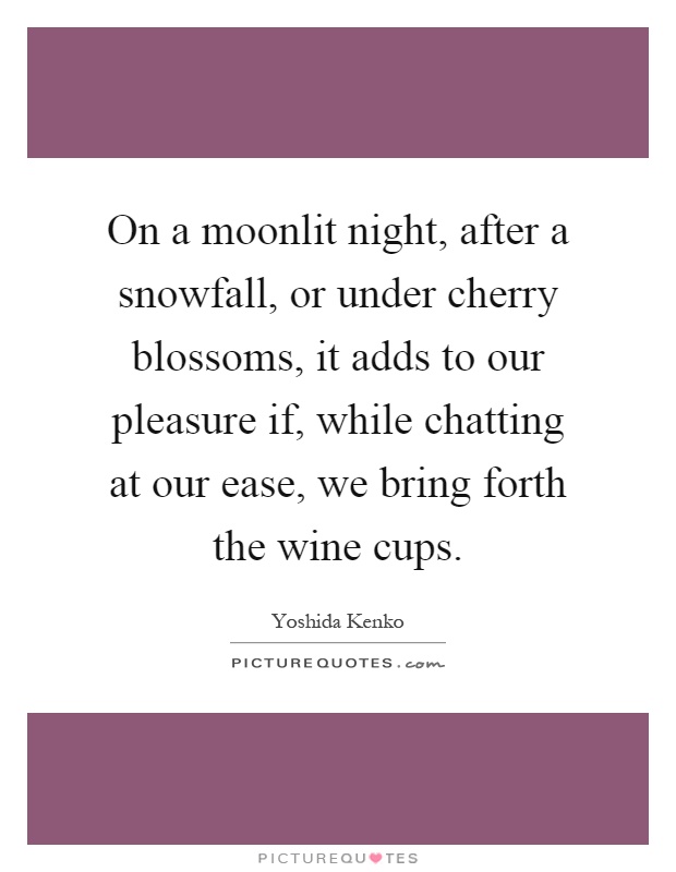 On a moonlit night, after a snowfall, or under cherry blossoms, it adds to our pleasure if, while chatting at our ease, we bring forth the wine cups Picture Quote #1
