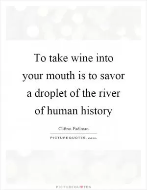 To take wine into your mouth is to savor a droplet of the river of human history Picture Quote #1