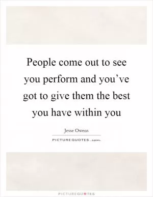People come out to see you perform and you’ve got to give them the best you have within you Picture Quote #1