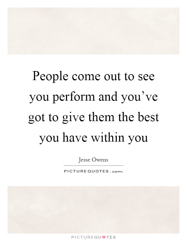 People come out to see you perform and you've got to give them the best you have within you Picture Quote #1