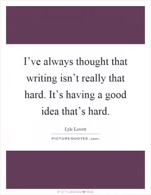 I’ve always thought that writing isn’t really that hard. It’s having a good idea that’s hard Picture Quote #1