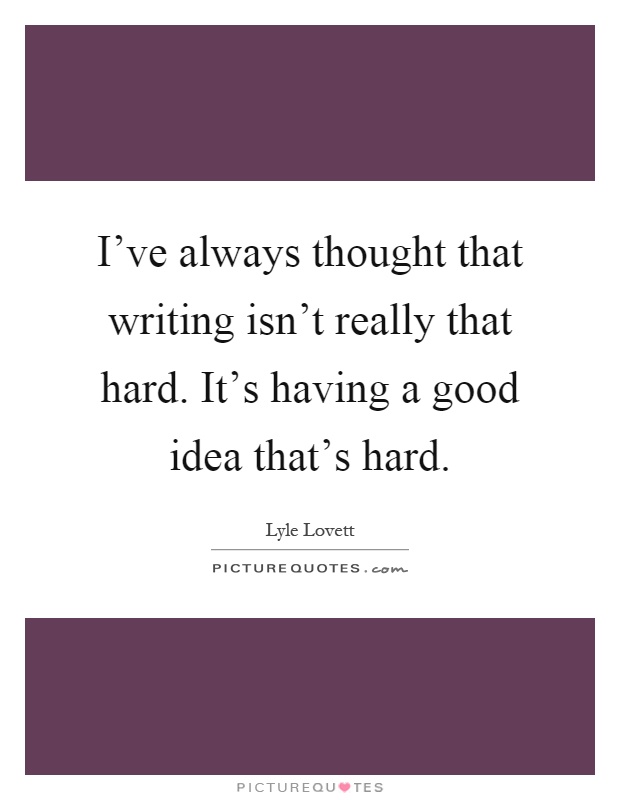 I've always thought that writing isn't really that hard. It's having a good idea that's hard Picture Quote #1