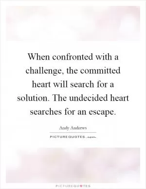When confronted with a challenge, the committed heart will search for a solution. The undecided heart searches for an escape Picture Quote #1
