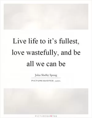 Live life to it’s fullest, love wastefully, and be all we can be Picture Quote #1