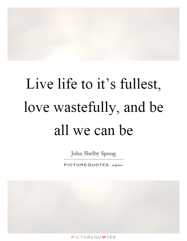 Live life to it's fullest, love wastefully, and be all we can be Picture Quote #1