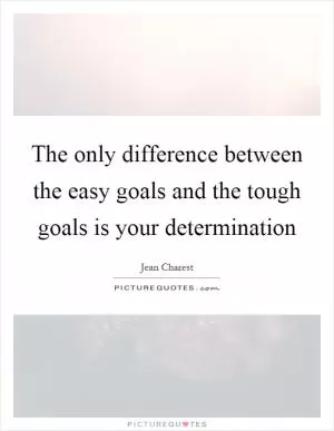The only difference between the easy goals and the tough goals is your determination Picture Quote #1