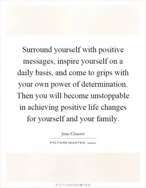 Surround yourself with positive messages, inspire yourself on a daily basis, and come to grips with your own power of determination. Then you will become unstoppable in achieving positive life changes for yourself and your family Picture Quote #1