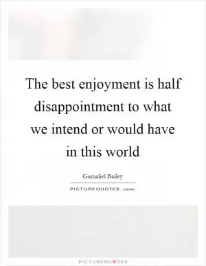 The best enjoyment is half disappointment to what we intend or would have in this world Picture Quote #1