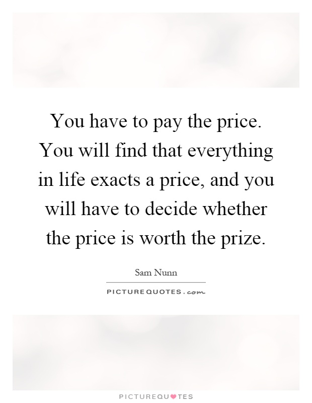 You have to pay the price. You will find that everything in life exacts a price, and you will have to decide whether the price is worth the prize Picture Quote #1