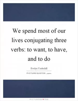 We spend most of our lives conjugating three verbs: to want, to have, and to do Picture Quote #1