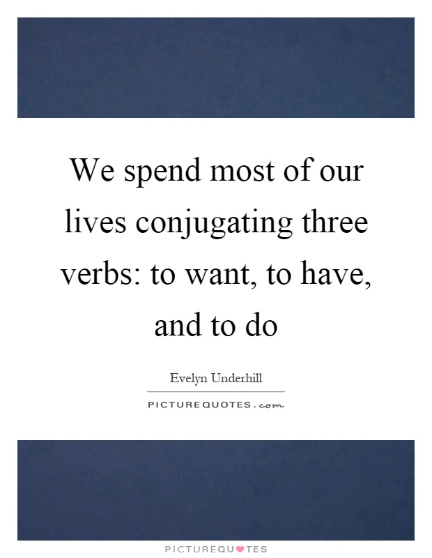 We spend most of our lives conjugating three verbs: to want, to have, and to do Picture Quote #1