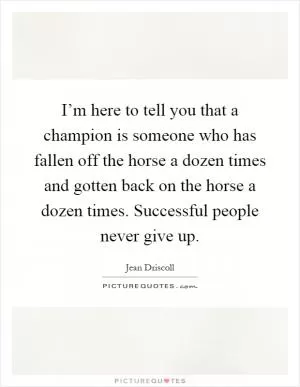 I’m here to tell you that a champion is someone who has fallen off the horse a dozen times and gotten back on the horse a dozen times. Successful people never give up Picture Quote #1
