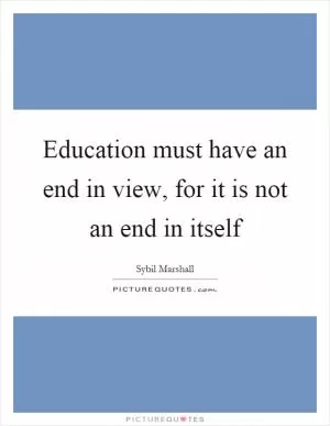 Education must have an end in view, for it is not an end in itself Picture Quote #1