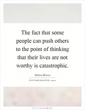 The fact that some people can push others to the point of thinking that their lives are not worthy is catastrophic Picture Quote #1