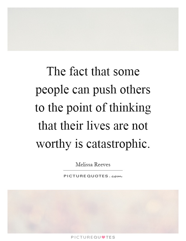 The fact that some people can push others to the point of thinking that their lives are not worthy is catastrophic Picture Quote #1