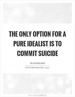 The only option for a pure idealist is to commit suicide Picture Quote #1