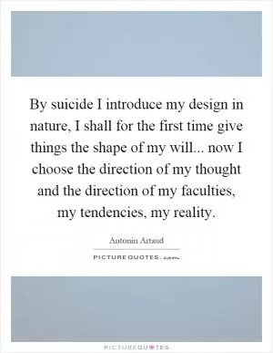 By suicide I introduce my design in nature, I shall for the first time give things the shape of my will... now I choose the direction of my thought and the direction of my faculties, my tendencies, my reality Picture Quote #1