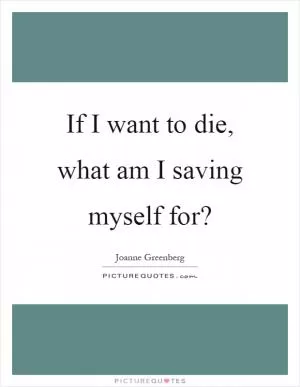 If I want to die, what am I saving myself for? Picture Quote #1