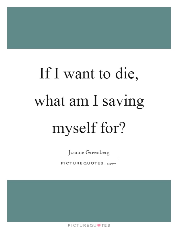 If I want to die, what am I saving myself for? Picture Quote #1