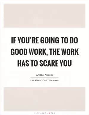 If you’re going to do good work, the work has to scare you Picture Quote #1