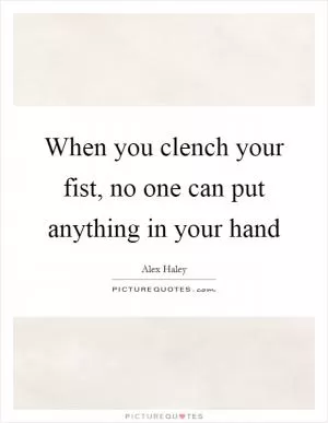 When you clench your fist, no one can put anything in your hand Picture Quote #1