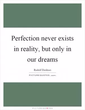 Perfection never exists in reality, but only in our dreams Picture Quote #1