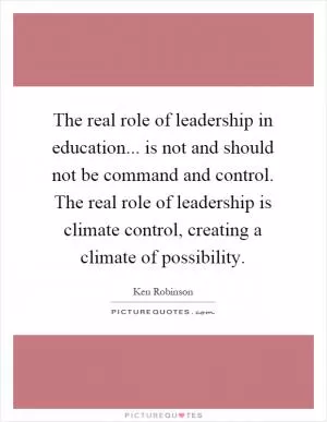 The real role of leadership in education... is not and should not be command and control. The real role of leadership is climate control, creating a climate of possibility Picture Quote #1